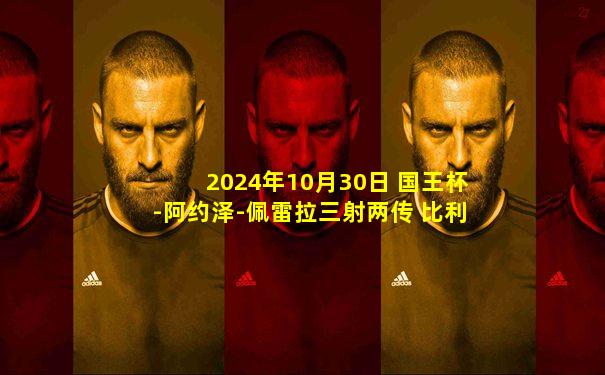 2024年10月30日 国王杯-阿约泽-佩雷拉三射两传 比利亚雷亚尔6-1坡布任瑟